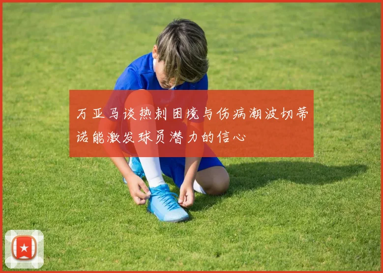 万亚马谈热刺困境与伤病潮波切蒂诺能激发球员潜力的信心