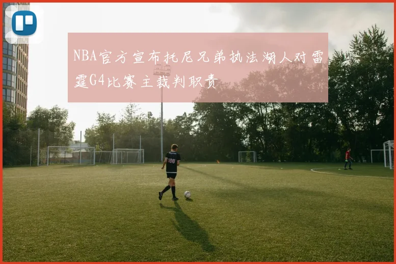 NBA官方宣布托尼兄弟执法湖人对雷霆G4比赛主裁判职责