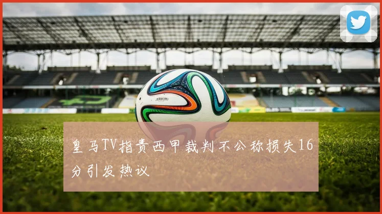 皇马TV指责西甲裁判不公称损失16分引发热议