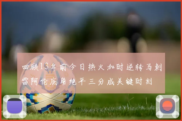 回顾13年前今日热火加时逆转马刺雷阿伦底角绝平三分成关键时刻