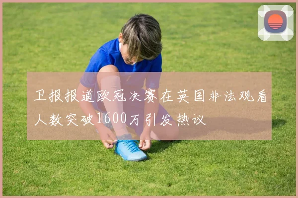 卫报报道欧冠决赛在英国非法观看人数突破1600万引发热议