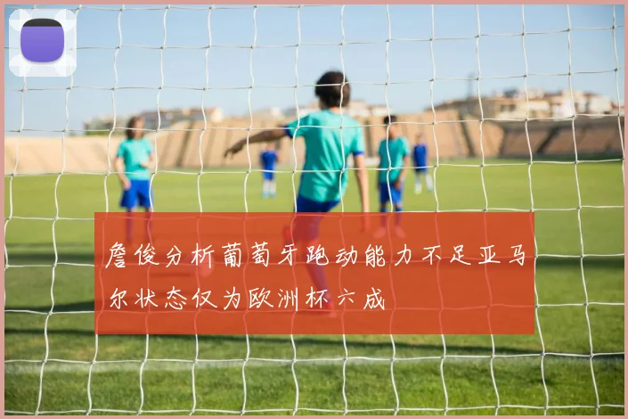 詹俊分析葡萄牙跑动能力不足亚马尔状态仅为欧洲杯六成