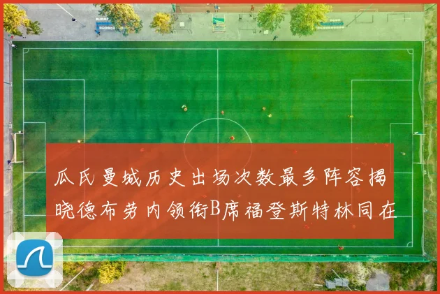 瓜氏曼城历史出场次数最多阵容揭晓德布劳内领衔B席福登斯特林同在列